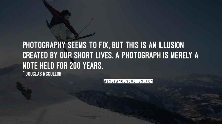 Douglas McCulloh Quotes: Photography seems to fix, but this is an illusion created by our short lives. A photograph is merely a note held for 200 years.