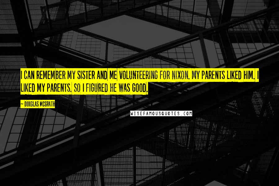 Douglas McGrath Quotes: I can remember my sister and me volunteering for Nixon. My parents liked him. I liked my parents. So I figured he was good.