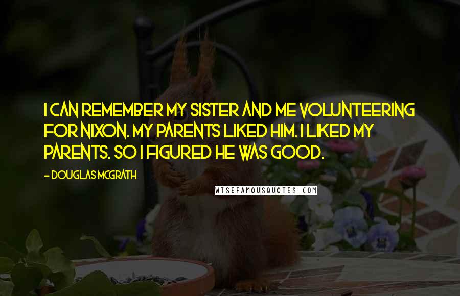 Douglas McGrath Quotes: I can remember my sister and me volunteering for Nixon. My parents liked him. I liked my parents. So I figured he was good.