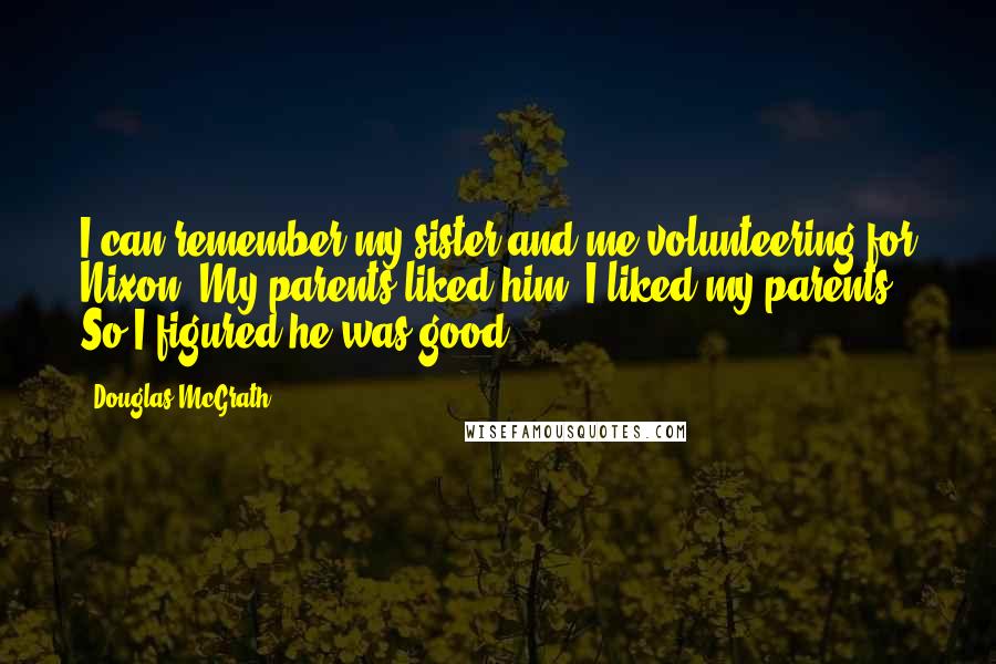 Douglas McGrath Quotes: I can remember my sister and me volunteering for Nixon. My parents liked him. I liked my parents. So I figured he was good.