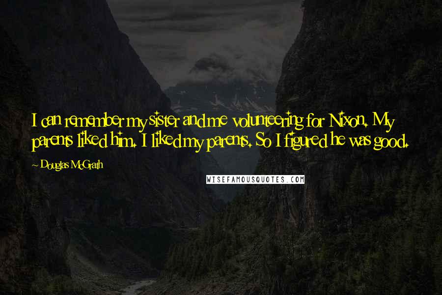 Douglas McGrath Quotes: I can remember my sister and me volunteering for Nixon. My parents liked him. I liked my parents. So I figured he was good.