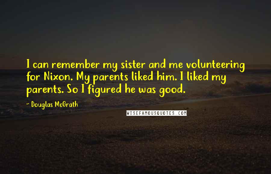 Douglas McGrath Quotes: I can remember my sister and me volunteering for Nixon. My parents liked him. I liked my parents. So I figured he was good.