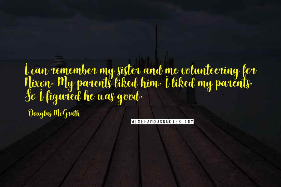 Douglas McGrath Quotes: I can remember my sister and me volunteering for Nixon. My parents liked him. I liked my parents. So I figured he was good.