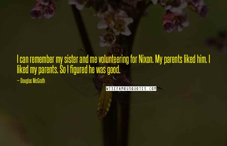 Douglas McGrath Quotes: I can remember my sister and me volunteering for Nixon. My parents liked him. I liked my parents. So I figured he was good.
