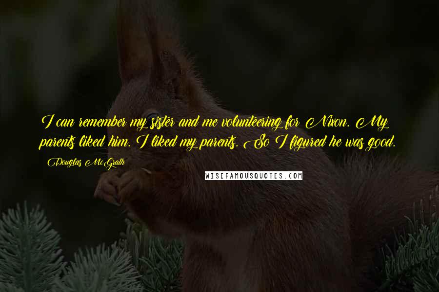 Douglas McGrath Quotes: I can remember my sister and me volunteering for Nixon. My parents liked him. I liked my parents. So I figured he was good.