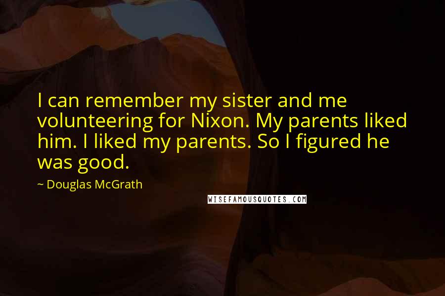 Douglas McGrath Quotes: I can remember my sister and me volunteering for Nixon. My parents liked him. I liked my parents. So I figured he was good.