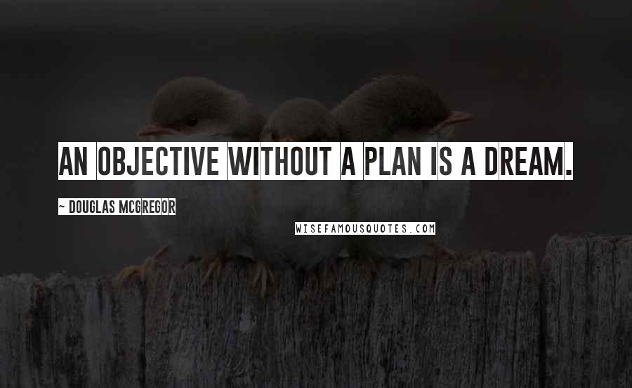 Douglas McGregor Quotes: An objective without a plan is a dream.