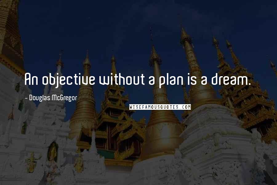 Douglas McGregor Quotes: An objective without a plan is a dream.