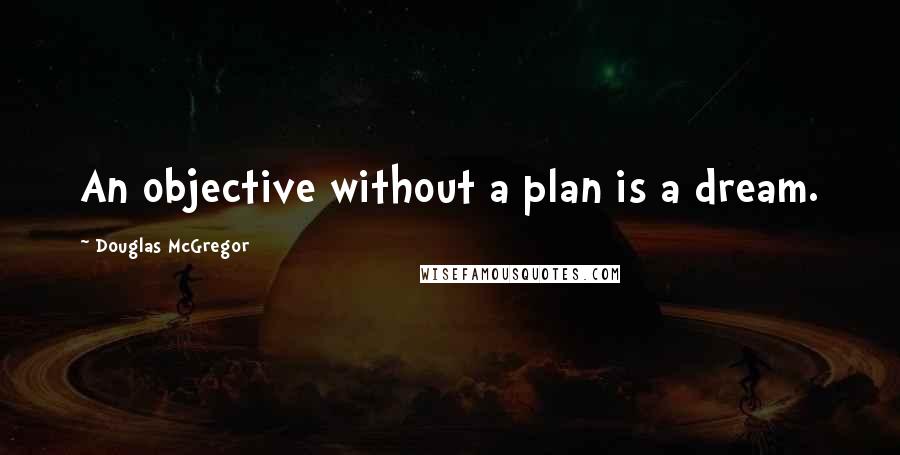 Douglas McGregor Quotes: An objective without a plan is a dream.