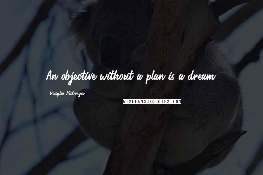 Douglas McGregor Quotes: An objective without a plan is a dream.