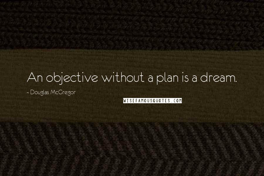 Douglas McGregor Quotes: An objective without a plan is a dream.