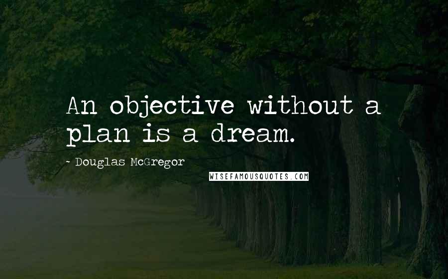 Douglas McGregor Quotes: An objective without a plan is a dream.