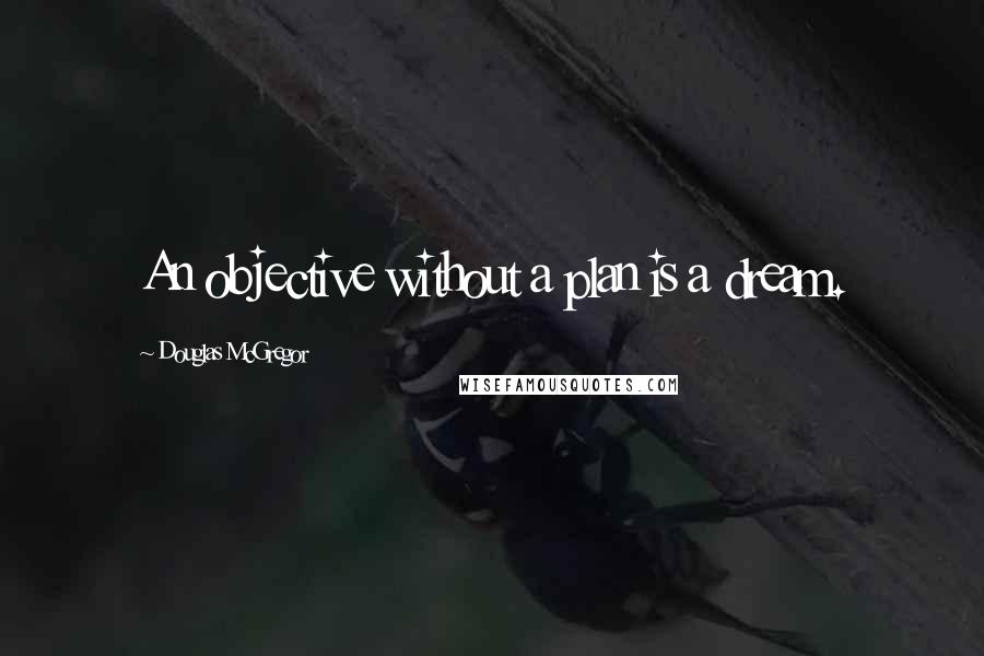 Douglas McGregor Quotes: An objective without a plan is a dream.