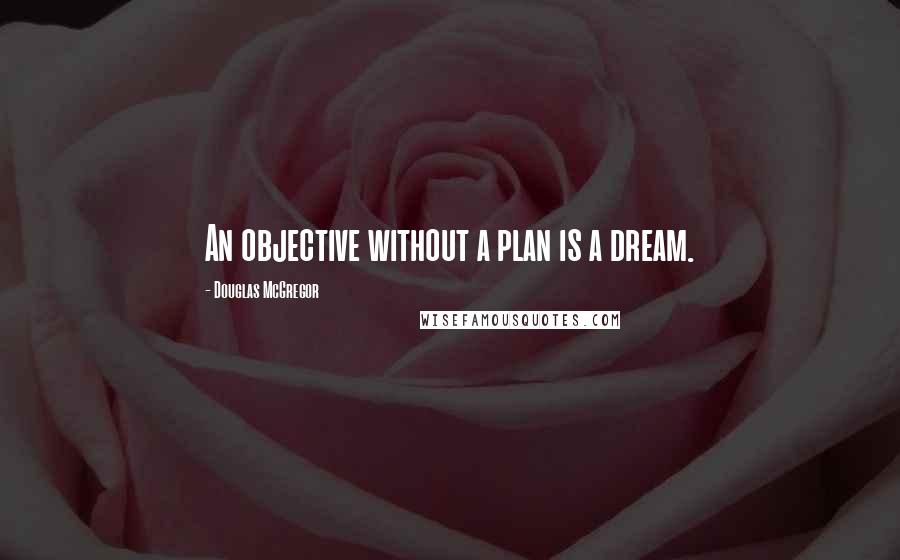 Douglas McGregor Quotes: An objective without a plan is a dream.