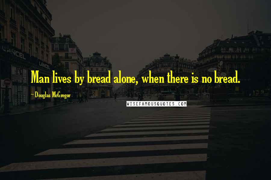 Douglas McGregor Quotes: Man lives by bread alone, when there is no bread.