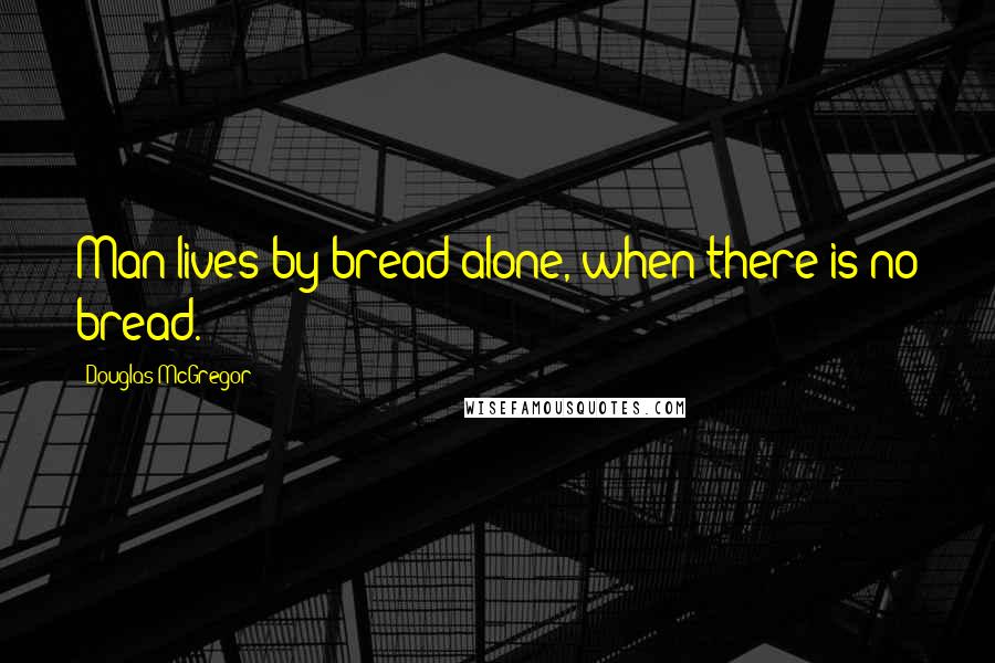 Douglas McGregor Quotes: Man lives by bread alone, when there is no bread.