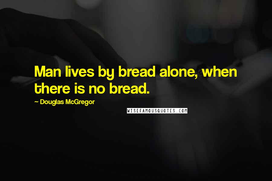 Douglas McGregor Quotes: Man lives by bread alone, when there is no bread.