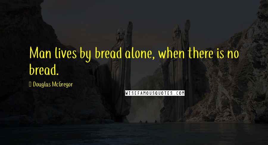 Douglas McGregor Quotes: Man lives by bread alone, when there is no bread.