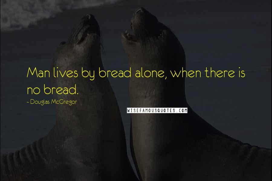 Douglas McGregor Quotes: Man lives by bread alone, when there is no bread.