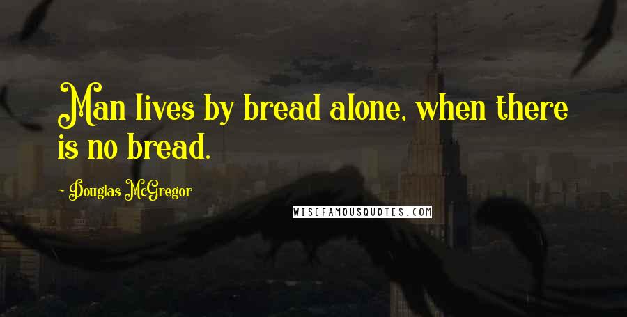 Douglas McGregor Quotes: Man lives by bread alone, when there is no bread.