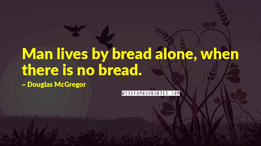 Douglas McGregor Quotes: Man lives by bread alone, when there is no bread.