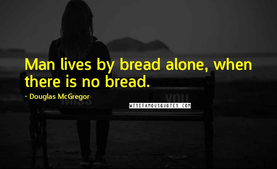 Douglas McGregor Quotes: Man lives by bread alone, when there is no bread.