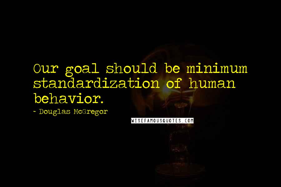 Douglas McGregor Quotes: Our goal should be minimum standardization of human behavior.