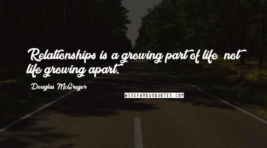 Douglas McGregor Quotes: Relationships is a growing part of life; not life growing apart.