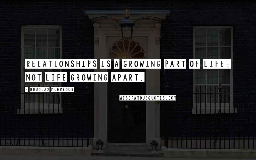 Douglas McGregor Quotes: Relationships is a growing part of life; not life growing apart.