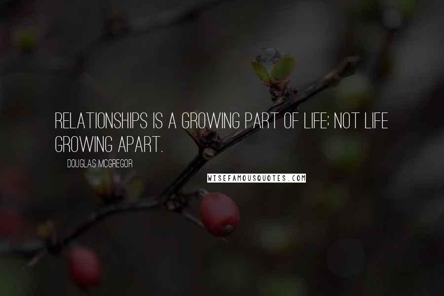 Douglas McGregor Quotes: Relationships is a growing part of life; not life growing apart.