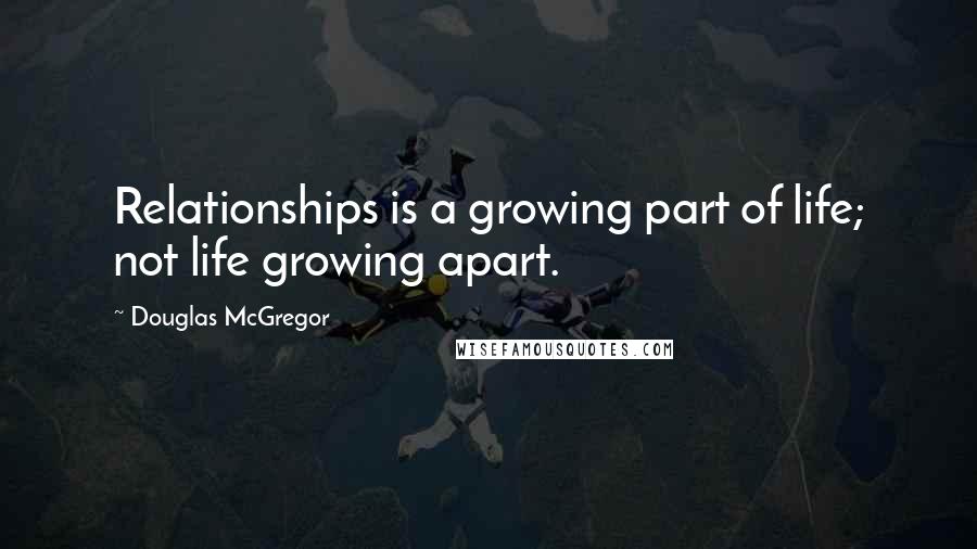 Douglas McGregor Quotes: Relationships is a growing part of life; not life growing apart.