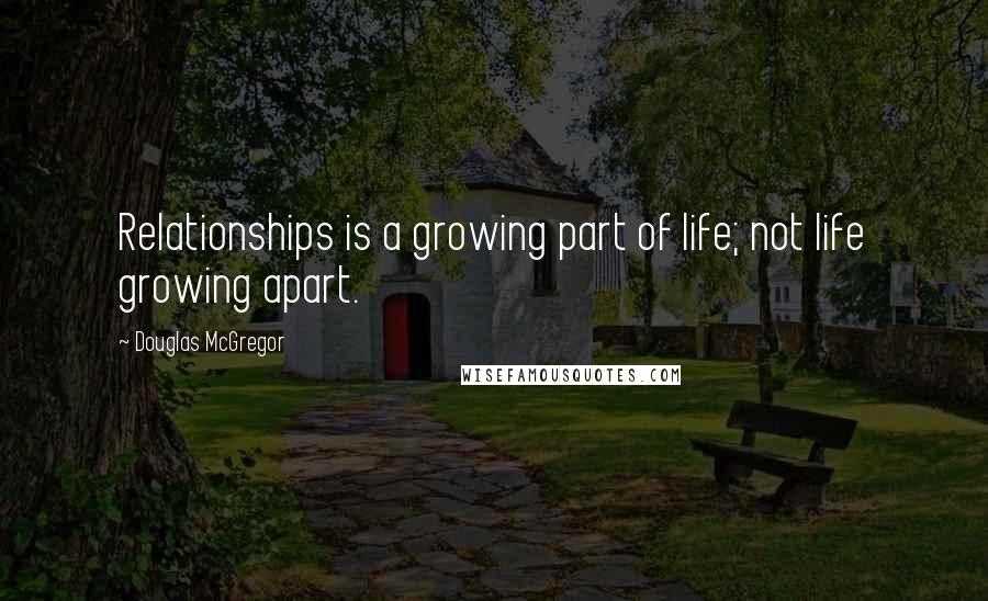 Douglas McGregor Quotes: Relationships is a growing part of life; not life growing apart.