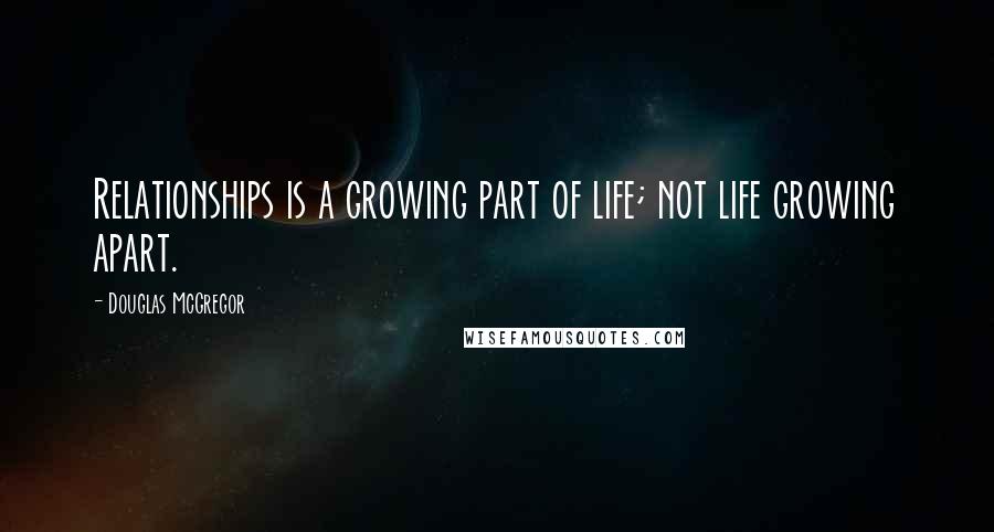 Douglas McGregor Quotes: Relationships is a growing part of life; not life growing apart.