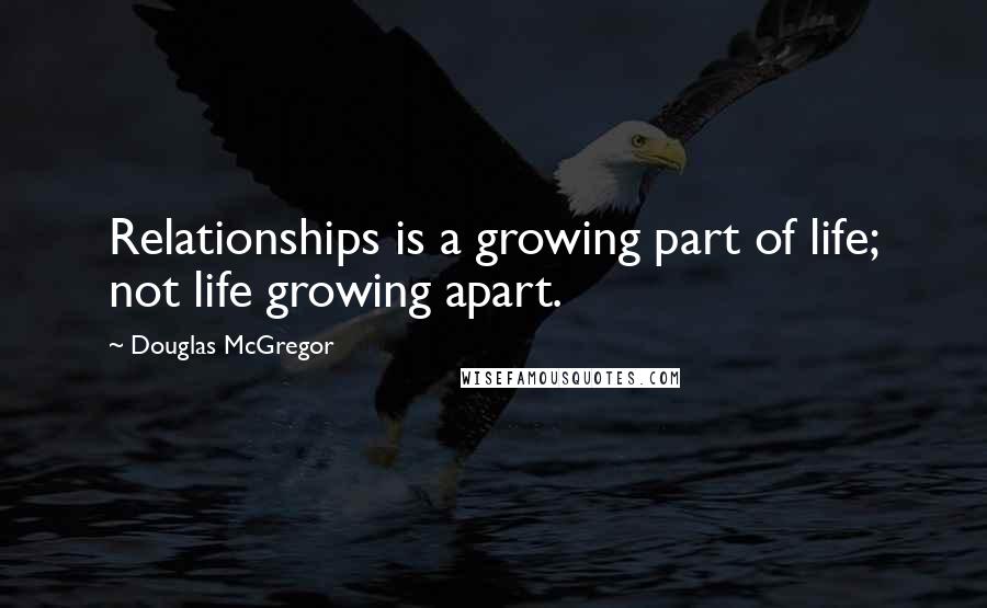 Douglas McGregor Quotes: Relationships is a growing part of life; not life growing apart.