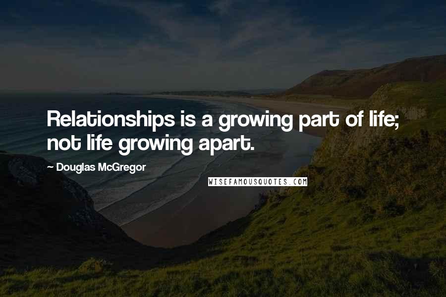 Douglas McGregor Quotes: Relationships is a growing part of life; not life growing apart.