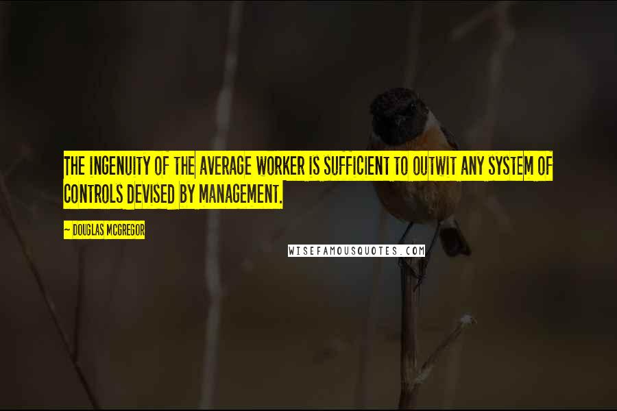 Douglas McGregor Quotes: The ingenuity of the average worker is sufficient to outwit any system of controls devised by management.