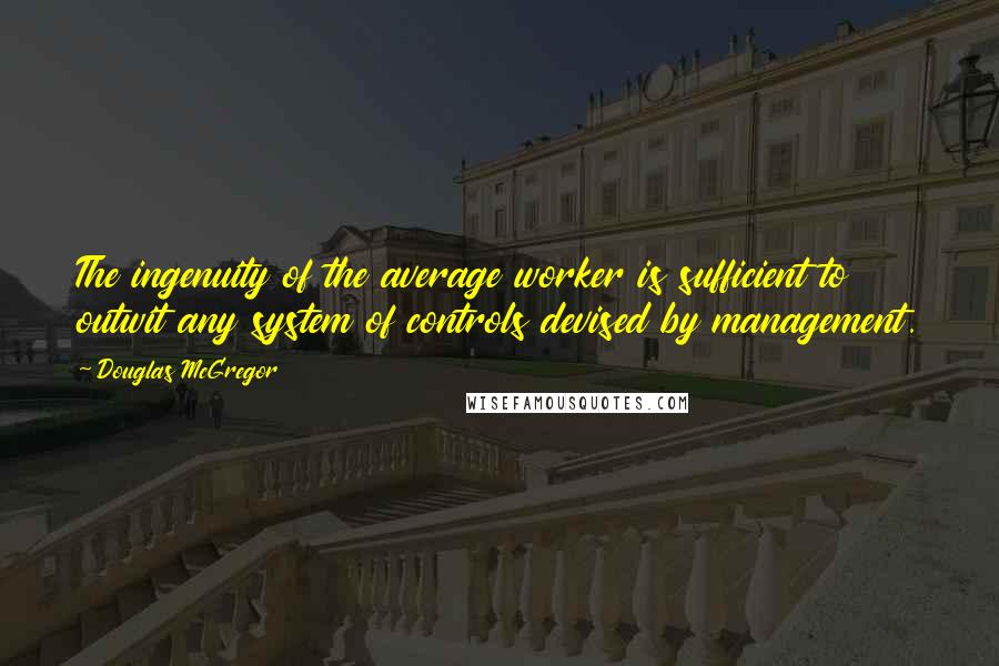 Douglas McGregor Quotes: The ingenuity of the average worker is sufficient to outwit any system of controls devised by management.