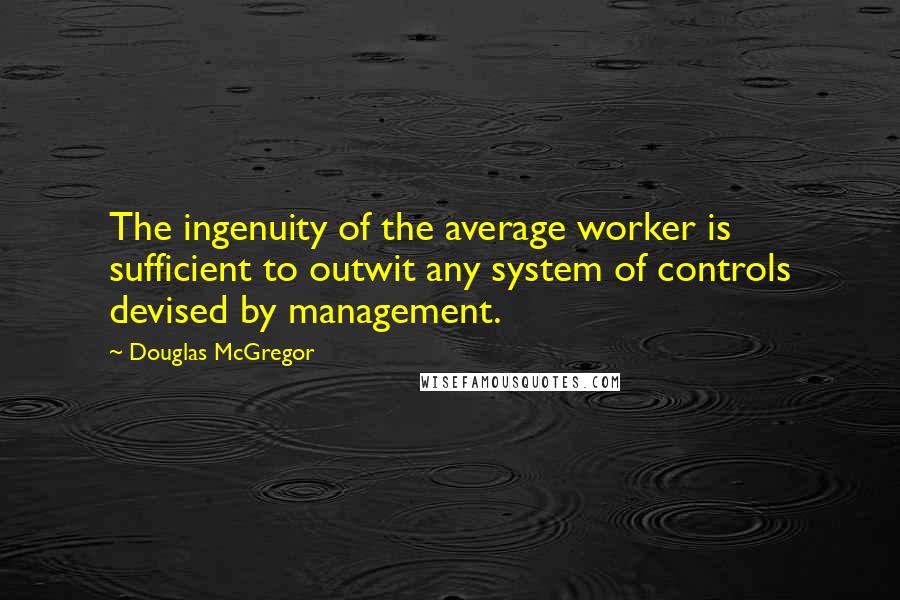 Douglas McGregor Quotes: The ingenuity of the average worker is sufficient to outwit any system of controls devised by management.