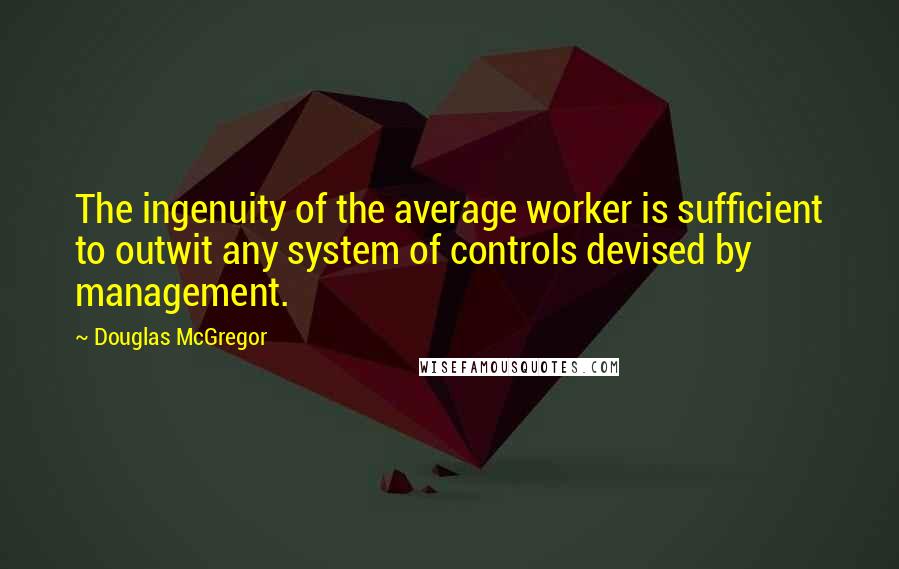 Douglas McGregor Quotes: The ingenuity of the average worker is sufficient to outwit any system of controls devised by management.