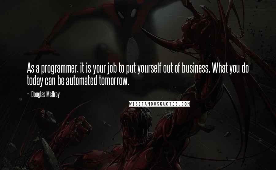 Douglas McIlroy Quotes: As a programmer, it is your job to put yourself out of business. What you do today can be automated tomorrow.