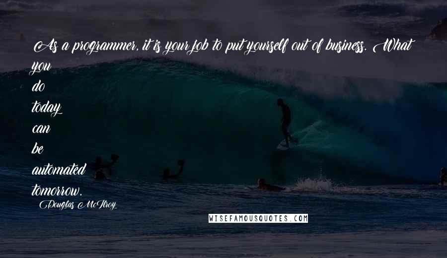 Douglas McIlroy Quotes: As a programmer, it is your job to put yourself out of business. What you do today can be automated tomorrow.