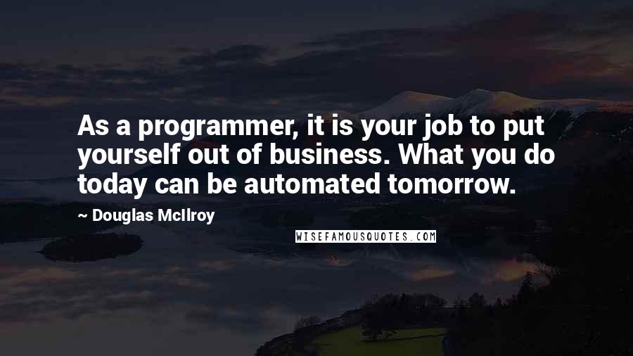 Douglas McIlroy Quotes: As a programmer, it is your job to put yourself out of business. What you do today can be automated tomorrow.