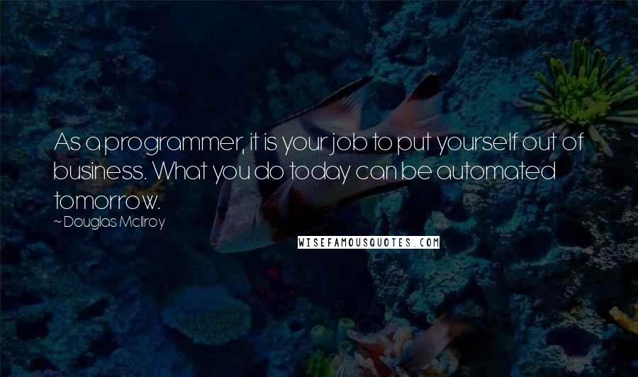 Douglas McIlroy Quotes: As a programmer, it is your job to put yourself out of business. What you do today can be automated tomorrow.