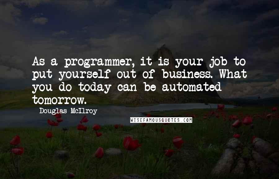 Douglas McIlroy Quotes: As a programmer, it is your job to put yourself out of business. What you do today can be automated tomorrow.