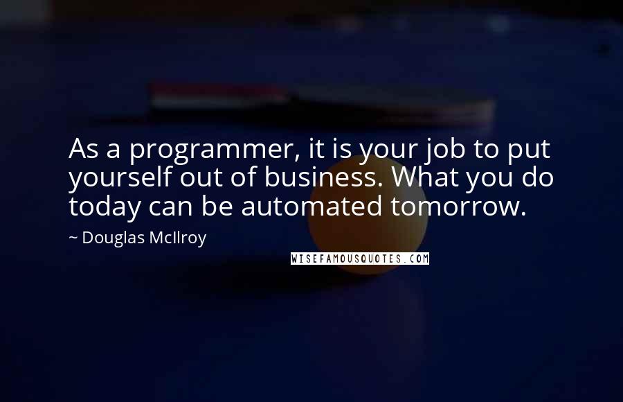Douglas McIlroy Quotes: As a programmer, it is your job to put yourself out of business. What you do today can be automated tomorrow.