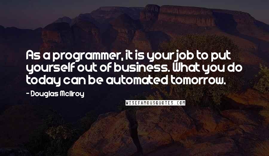 Douglas McIlroy Quotes: As a programmer, it is your job to put yourself out of business. What you do today can be automated tomorrow.