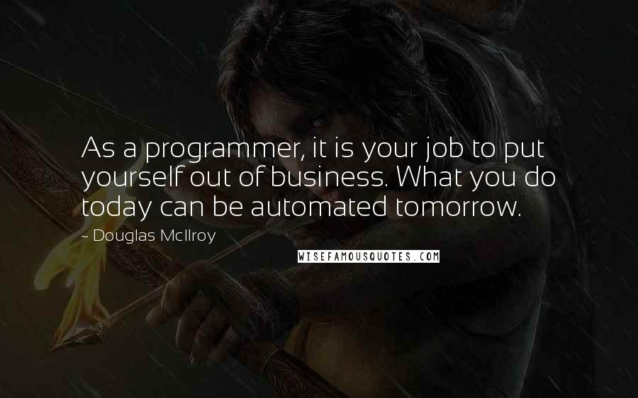 Douglas McIlroy Quotes: As a programmer, it is your job to put yourself out of business. What you do today can be automated tomorrow.