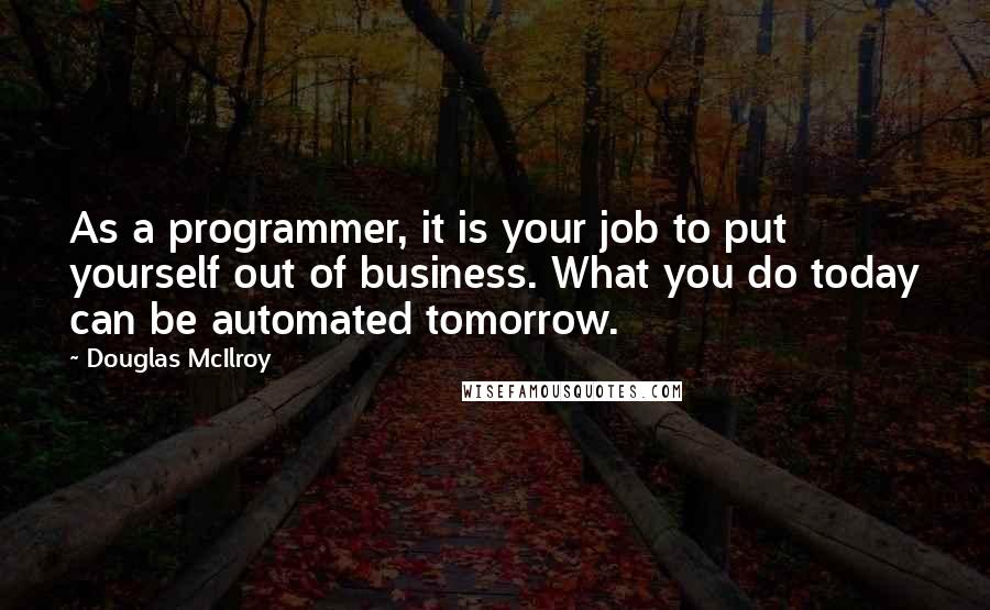 Douglas McIlroy Quotes: As a programmer, it is your job to put yourself out of business. What you do today can be automated tomorrow.