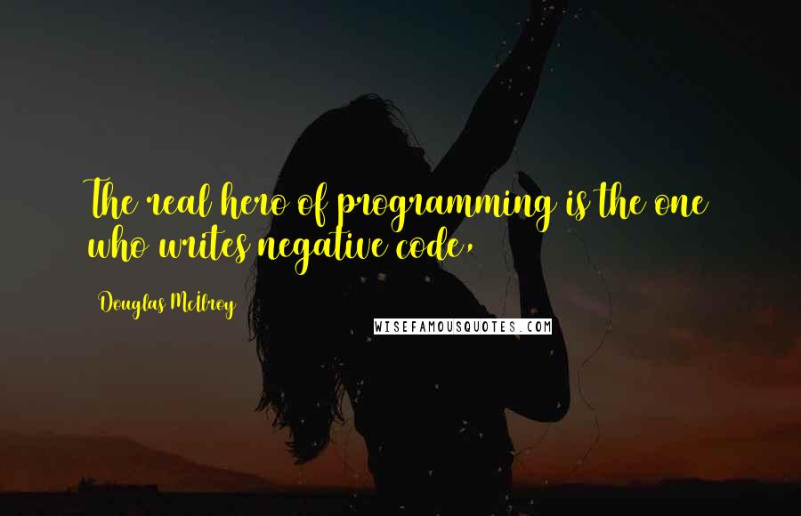 Douglas McIlroy Quotes: The real hero of programming is the one who writes negative code,