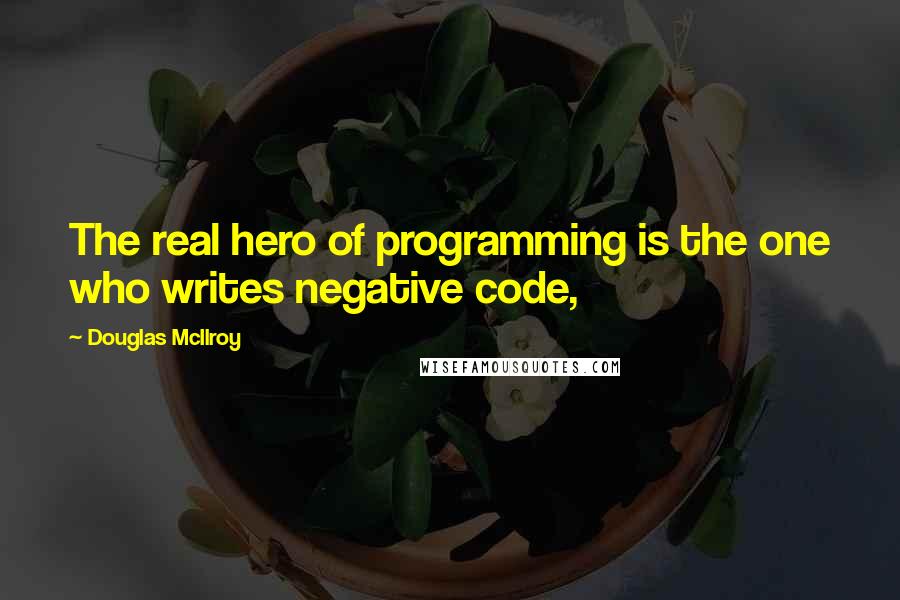 Douglas McIlroy Quotes: The real hero of programming is the one who writes negative code,